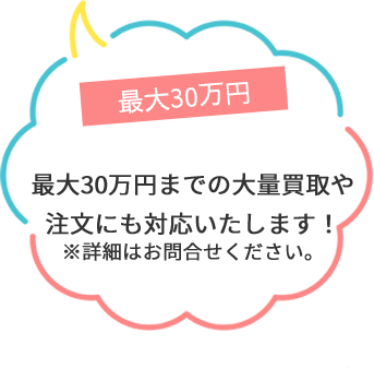 最大30万円までの大量買取や注文にも対応いたします！※詳細はお問合せください。